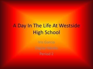 A Day In The Life At Westside
         High School
          Iris Garcia
         Digital Media
           Period 2
 