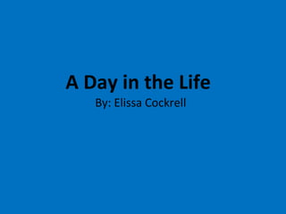 A Day in the Life  By: Elissa Cockrell 