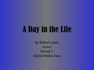 A Day in the Life By Robert Lewis Junior Period 7  Digital Media Class 