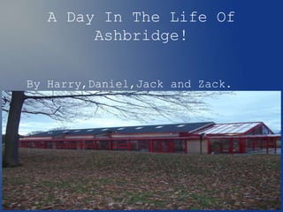 A Day In The Life Of
Ashbridge!
By Harry,Daniel,Jack and Zack.
 
