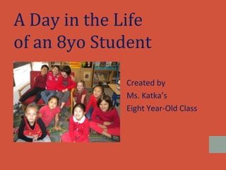 A Day in the Life
of an 8yo Student

             Created by
             Ms. Katka’s
             Eight Year-Old Class
 