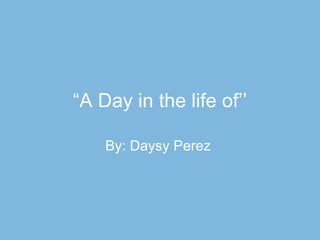 “ A Day in the life of’’ By: Daysy Perez  