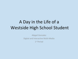 A Day in the Life of a  Westside High School Student Abigail Gonzalez Digital and Interactive Multi-Media 1 st  Period 