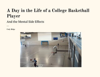  
A Day in the Life of a College Basketball 
Player 
And the Mental Side Effects 
___ 
Cody Ridge 
 
 
 
 