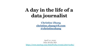 April 12, 2020
Data Works MD
https://www.meetup.com/DataWorks/events/269772382/
A day in the life of a
data journalist
Christine Zhang
christine.zhang@ft.com
@christinezhang
 