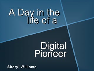 A Day in the
    life of a

              Digital
             Pioneer
Sheryl Williams
 