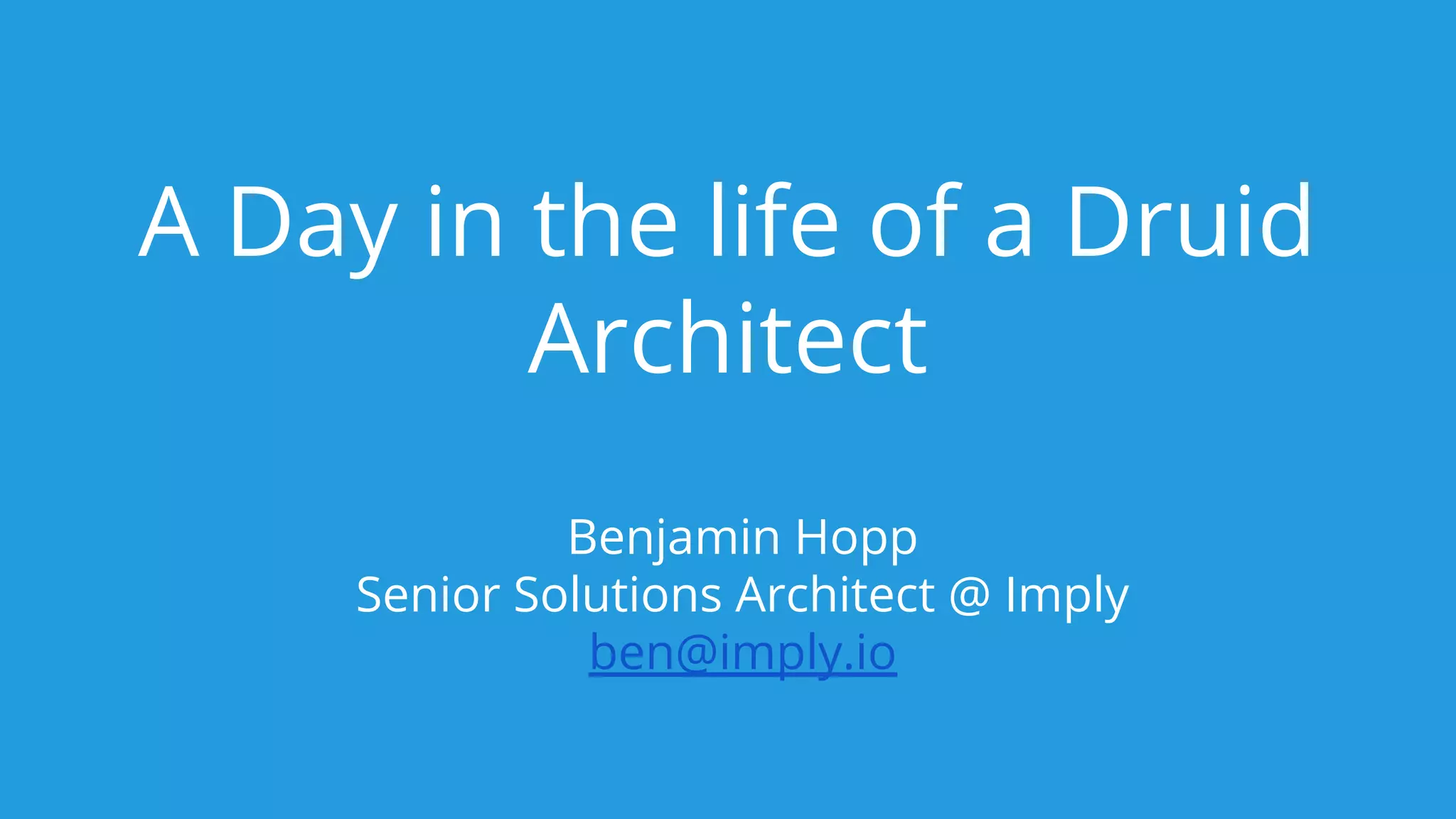 A Day in the life of a Druid
Architect
Benjamin Hopp
Senior Solutions Architect @ Imply
ben@imply.io
 