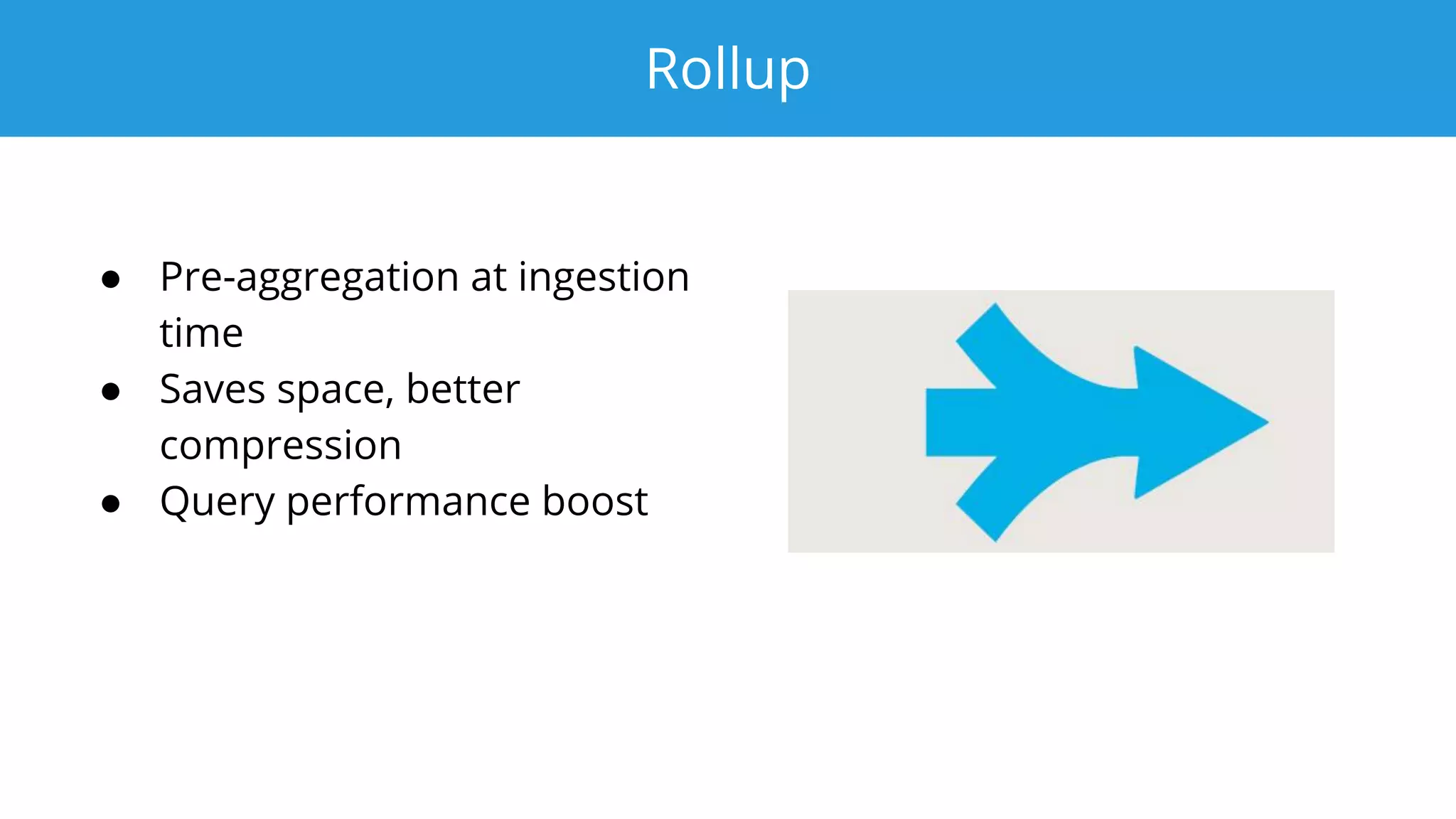 Rollup
● Pre-aggregation at ingestion
time
● Saves space, better
compression
● Query performance boost
 