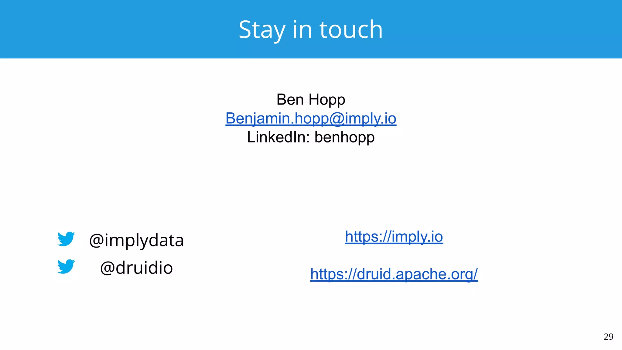 Stay in touch
29
@druidio
https://imply.io
https://druid.apache.org/
Ben Hopp
Benjamin.hopp@imply.io
LinkedIn: benhopp
@implydata
 