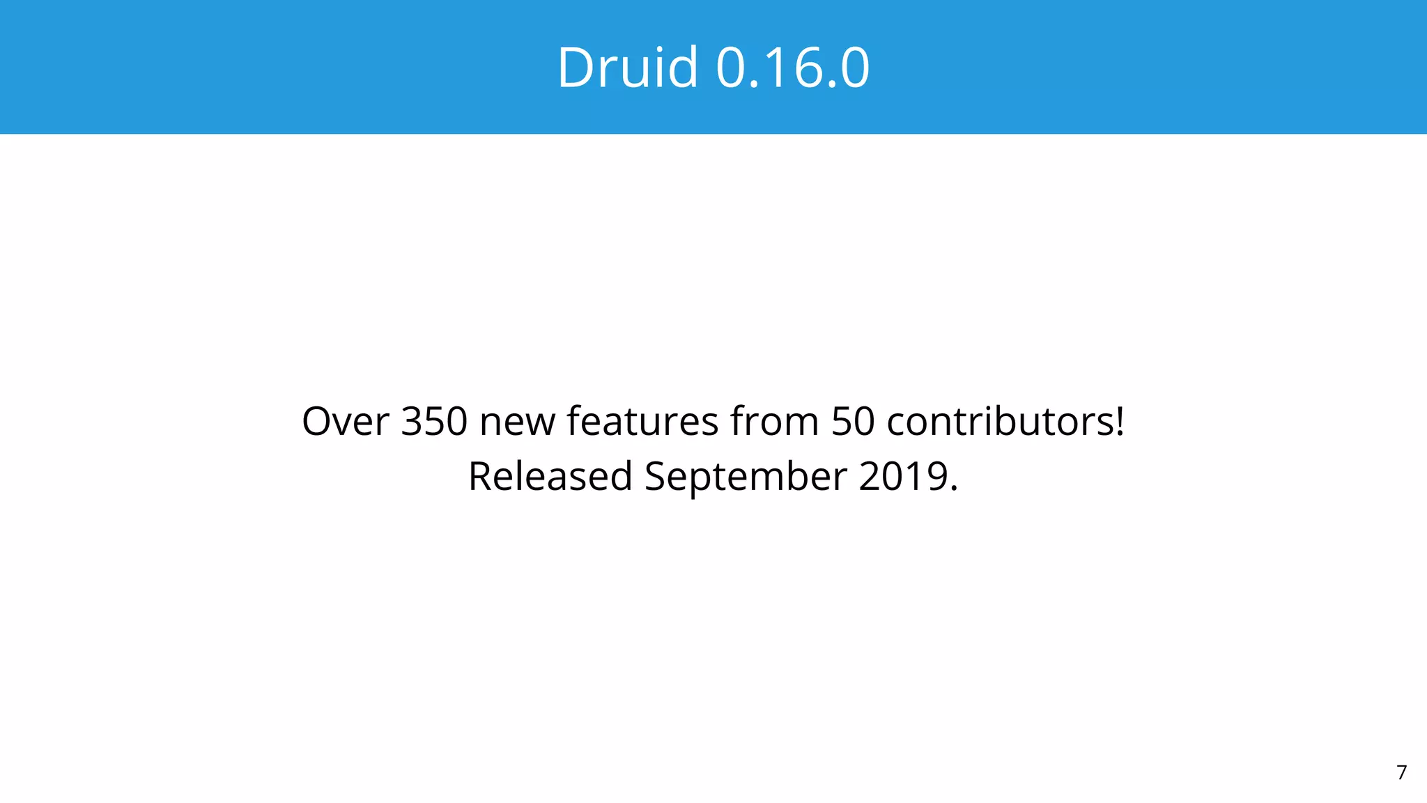 Druid 0.16.0
Over 350 new features from 50 contributors!
Released September 2019.
7
 