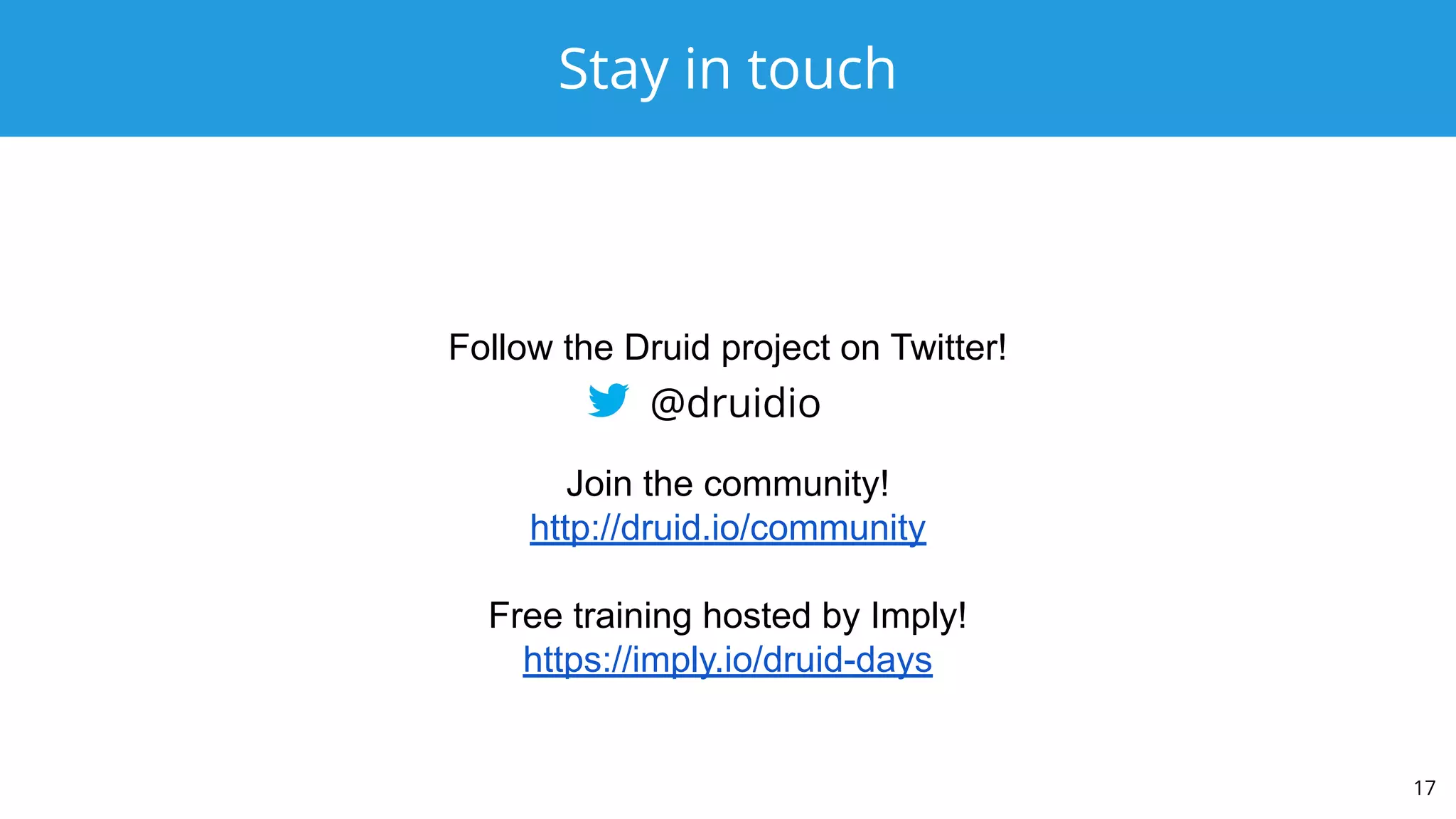 Stay in touch
17
@druidio
Join the community!
http://druid.io/community
Free training hosted by Imply!
https://imply.io/druid-days
Follow the Druid project on Twitter!
 