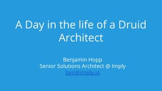 A Day in the life of a Druid
Architect
Benjamin Hopp
Senior Solutions Architect @ Imply
ben@imply.io
 