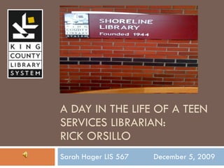 A DAY IN THE LIFE OF A TEEN SERVICES LIBRARIAN: RICK ORSILLO Sarah Hager LIS 567  December 5, 2009 