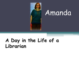 Amanda


A Day in the Life of a
Librarian
 