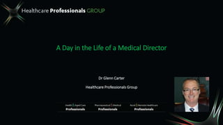 A Day in the Life of a Medical Director
Dr Glenn Carter
Healthcare Professionals Group
 