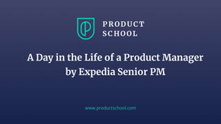 www.productschool.com
A Day in the Life of a Product Manager
by Expedia Senior PM
 