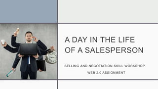 A DAY IN THE LIFE
OF A SALESPERSON
SELLING AND NEGOTIATION SKILL WORKSHOP
WEB 2.0 ASSIGNMENT
 