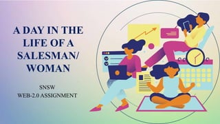 A DAY IN THE
LIFE OF A
SALESMAN/
WOMAN
SNSW
WEB-2.0 ASSIGNMENT
 