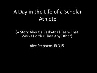 A Day in the Life of a Scholar
Athlete
(A Story About a Basketball Team That
Works Harder Than Any Other)
Alec Stephens JR 315

 