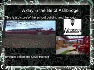 A day in the life of Ashbridge
This is a picture of the school building and the logo.
By Katie Bolton and Olivia Holroyd
 