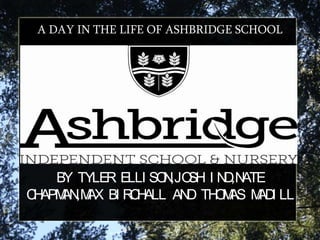 A DAY IN THE LIFE OF ASHBRIDGE SCHOOL
BY TYLER ELLI SON,JOSH I ND,NATE
CHAPMAN,MAX BI RCHALL AND THOMAS MADI LL
 
