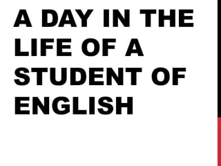 A DAY IN THE
LIFE OF A
STUDENT OF
ENGLISH
 