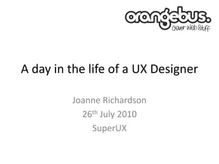 A day in the life of a UX Designer

         Joanne Richardson
           26th July 2010
             SuperUX
 