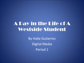 A Day in the Life of A Westside Student By Halie Gutierrez Digital Media Period 1 