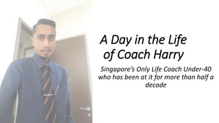 A Day in the Life
of Coach Harry
Singapore’s Only Life Coach Under-40
who has been at it for more than half a
decade
 