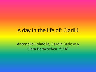 A day in the life of: Clarilú
Antonella Colafella, Carola Badeso y
Clara Beracochea. “1°A”
 