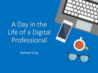 A Day in the
Life of a Digital
Professional
Michael Yung
 