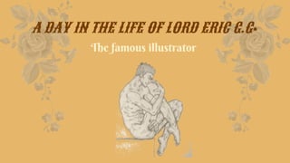 The famous illustrator
A DAY IN THE LIFE OF LORD ERIC G.G.
 