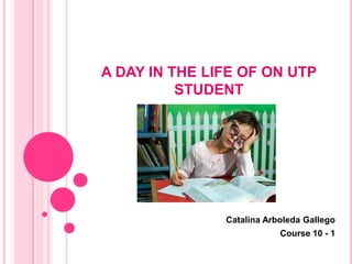 A DAY IN THE LIFE OF ON UTP
          STUDENT




               Catalina Arboleda Gallego
                           Course 10 - 1
 