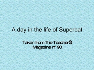 A day in the life of Superbat Taken from The Teacher’s Magazine nº 90 