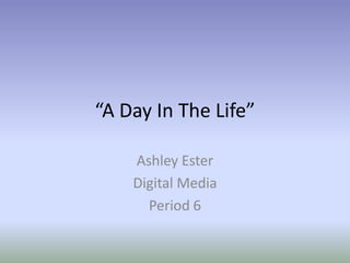 “A Day In The Life”

    Ashley Ester
    Digital Media
      Period 6
 