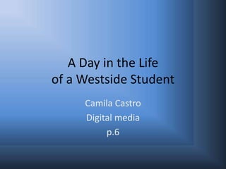 A Day in the Life
of a Westside Student
     Camila Castro
     Digital media
          p.6
 