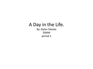 A Day in the Life.
   By: Dylan Talaska
        DIMM
       period 1
 