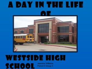 A Day In The Life of Westside High School Jasmine Williams Period 6 Group 4 