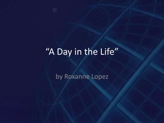 “A Day in the Life”

  by Roxanne Lopez
 