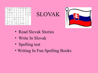 SLOVAK

• Read Slovak Stories
• Write In Slovak
• Spelling test
• Writing In Fun Spelling Books
 