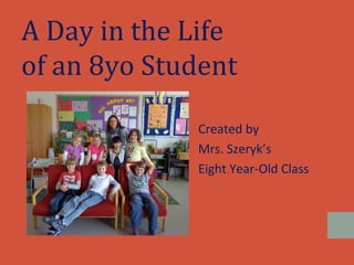 A Day in the Life
of an 8yo Student

             Created by
             Mrs. Szeryk’s
             Eight Year-Old Class
 