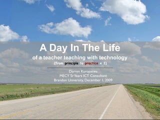 A Day In The Life
of a teacher teaching with technology
        (from principle to practice x 3)

                Darren Kuropatwa
           MECY Sr Years ICT Consultant
        Brandon University, December 1, 2009
 