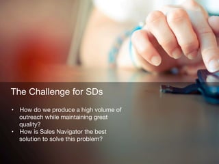 The Challenge for SDs
•  How do we produce a high volume of
outreach while maintaining great
quality? 
•  How is Sales Nav...