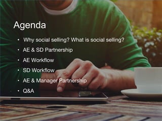 Agenda
•  Why social selling? What is social selling?
•  AE & SD Partnership
•  AE Workﬂow
•  SD Workﬂow
•  AE & Manager P...