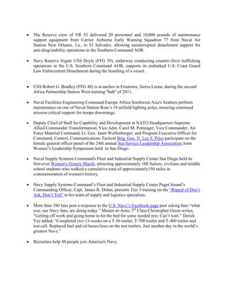 •   The Reserve crew of VR 53 delivered 20 personnel and 10,000 pounds of maintenance
    support equipment from Carrier Airborne Early Warning Squadron 77 from Naval Air
    Station New Orleans, La., to El Salvador, allowing uninterrupted detachment support for
    anti-drug/stability operations in the Southern Command AOR.

•   Navy Reserve frigate USS Doyle (FFG 39), underway conducting counter-illicit trafficking
    operations in the U.S. Southern Command AOR, supports its embarked U.S. Coast Guard
    Law Enforcement Detachment during the boarding of a vessel.


•   USS Robert G. Bradley (FFG 49) is at anchor in Freetown, Sierra Leone, during the second
    Africa Partnership Station West training "hub" of 2011.

•   Naval Facilities Engineering Command Europe Africa Southwest Asia's Seabees perform
    maintenance on one of Naval Station Rota’s 19 airfield lighting poles, ensuring continued
    mission critical support for troops downrange.

•   Deputy Chief of Staff for Capability and Development at NATO Headquarters Supreme
    Allied Commander Transformation, Vice Adm. Carol M. Pottenger; Vice Commander, Air
    Force Material Command, Lt. Gen. Janet Wolfenberger; and Program Executive Officer for
    Command, Control, Communications Tactical Brig. Gen. N. Lee S. Price participate on the
    female general officer panel of the 24th annual Sea Service Leadership Association Joint
    Women’s Leadership Symposium held in San Diego.

•   Naval Supply Systems Command's Fleet and Industrial Supply Center San Diego held its
    first-ever Women's History March, attracting approximately 100 Sailors, civilians and middle
    school students who walked a cumulative total of approximately150 miles in
    commemoration of women's history.

•   Navy Supply Systems Command’s Fleet and Industrial Supply Center Puget Sound’s
    Commanding Officer, Capt. James R. Dolan, presents Tier 3 training on the “Repeal of Don’t
    Ask, Don’t Tell” to his team of supply and logistics specialists.

•   More than 180 fans post a response to the U.S. Navy’s Facebook page post asking fans “what
    you, our Navy fans, are doing today.” Master-at-Arms 3rd Class Christopher Green writes,
    “Getting off work and going home to hit the bed for some needed rest. Can’t wait.” Derick
    Yee added, “Completed two 13-weeks on a T-56 trailer, T-700 trailer and T-400 trailer and
    test cell. Replaced fuel and oil hoses/lines on the test trailers. Just another day in the world’s
    greatest Navy.”

•   Recruiters help 48 people join America's Navy.
 