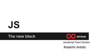 JS
The new black
Kresimir Antolic
JavaScript Team Dictator
 