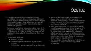 ÖZETLE;
• Zamanın ruhuna uygun bir strateji yürütmeleri
gerektiğine, her seçim döneminde yaklaşık 4,5 milyon
gencin 18 yaşını doldurarak seçmen unvanı kazandığını
unutmamak gerekiyor. Türk, adaylardan yeni seçmen
kitlelerinin beklentilerine göre hareket etmek daha
önemli hale gelmiştir.
• İletişimde, hedef kitleler kategorize edilmiş olup, 13-19
yaş grubunun "Z kuşağı", 20-35 yaş arasının "Y kuşağı",
35-49 arasının "X kuşağı" ve 50 yaş sonrasının ise "ileri
yaş kuşağı" olarak adlandırıldığını biliyoruz. Türk, şöyle
konuştu:
• "Yeni stratejik iletişimde;
• Buyurucu olmayın,
• Projelerinizi ya da önerilerinizi seçmene dikte
etmeyin.
• En önemli şey seçmeni, yapacağınız işe dahil edin.
• Avrupa ve ABD'deki başarılı seçim sonucunun
altında yatan en önemli neden seçmenin
fikirlerinin alınması yoluyla sürece dahil edilmesidir.
• İkincisi, yeni medya ve yeni iletişim teknolojilerine
uygun mesaj kodlamak.
• Bunu ayrı tutamazsınız. Zira Türkiye'de 51 milyon
sosyal medya kullanıcısı var. Türkiye'nin yüzde 67'si
sürekli olarak internet kullanabiliyor. Ayrıca yerel
seçimlere aday olacak arkadaşların, haritalama
yoluyla seçmenlerin nerede ne tür beklentilerinin
olduğunu, hangi mahalle, ilçede veya kentte ne tür
istekleri olduğunu politikacılardan ne beklendiğini
planlı programlı olarak belirlemeli
• . Bu sizin doğru mesaj kodlamanızı, hedef kitlenizi
anlamanıza ve başarılı olmanıza büyük katkı
sağlayacaktır."
 