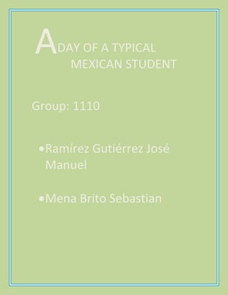A

DAY OF A TYPICAL
MEXICAN STUDENT

Group: 1110
Ramírez Gutiérrez José
Manuel
Mena Brito Sebastian

 