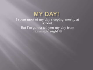 I spent most of my day sleeping, mostly at
                 school.
    But I’m gonna tell you my day from
            morning to night .
 