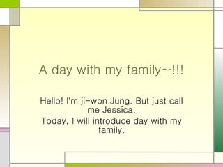 A day with my family~!!! Hello! I ’ m ji-won Jung. But just call me Jessica. Today, I will introduce day with my family. 
